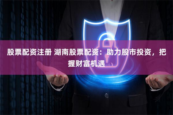 股票配资注册 湖南股票配资：助力股市投资，把握财富机遇