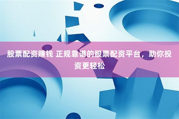 股票配资赚钱 正规靠谱的股票配资平台，助你投资更轻松