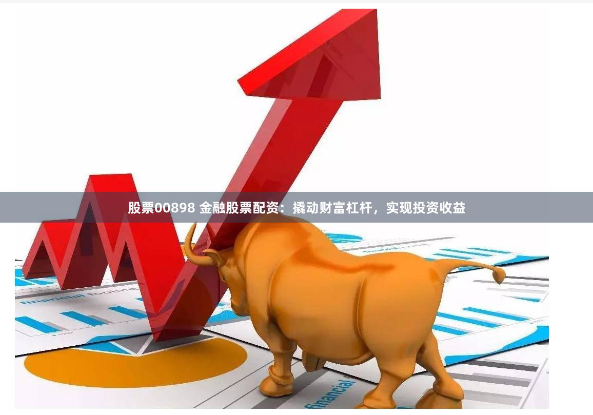 股票00898 金融股票配资：撬动财富杠杆，实现投资收益
