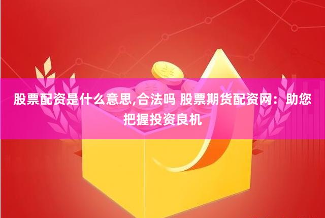 股票配资是什么意思,合法吗 股票期货配资网：助您把握投资良机