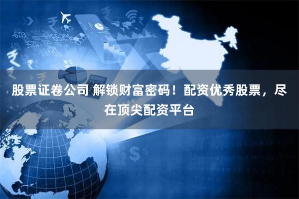 股票证卷公司 解锁财富密码！配资优秀股票，尽在顶尖配资平台