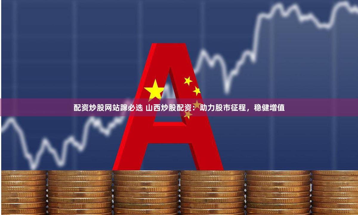 配资炒股网站蹿必选 山西炒股配资：助力股市征程，稳健增值