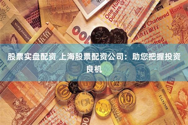 股票实盘配资 上海股票配资公司：助您把握投资良机