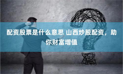 配资股票是什么意思 山西炒股配资，助你财富增值
