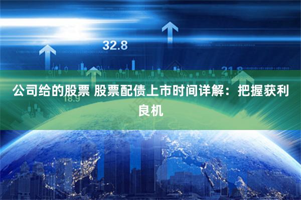 公司给的股票 股票配债上市时间详解：把握获利良机