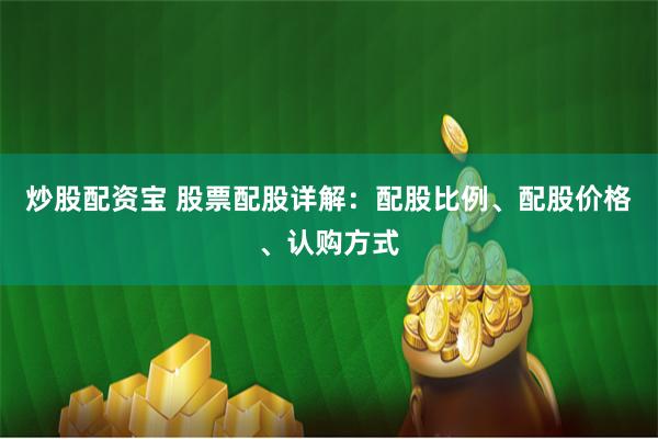 炒股配资宝 股票配股详解：配股比例、配股价格、认购方式