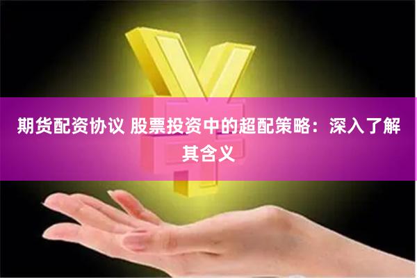期货配资协议 股票投资中的超配策略：深入了解其含义