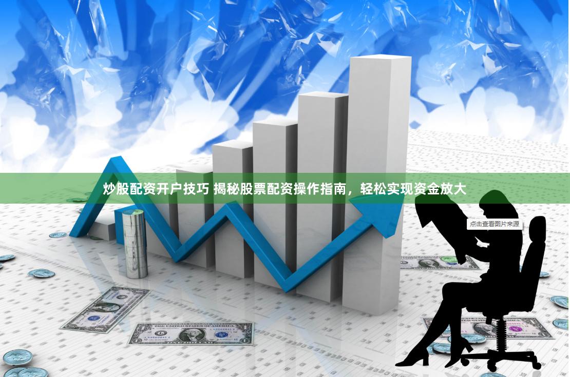 炒股配资开户技巧 揭秘股票配资操作指南，轻松实现资金放大