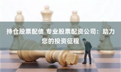 持仓股票配债 专业股票配资公司：助力您的投资征程