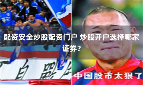 配资安全炒股配资门户 炒股开户选择哪家证券？