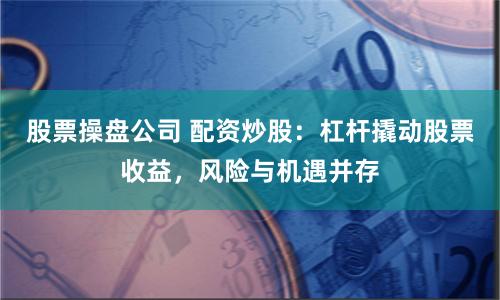股票操盘公司 配资炒股：杠杆撬动股票收益，风险与机遇并存