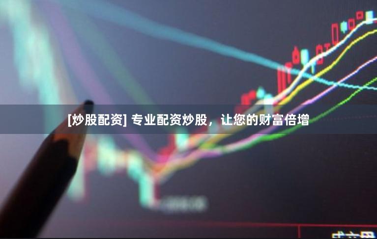 [炒股配资] 专业配资炒股，让您的财富倍增