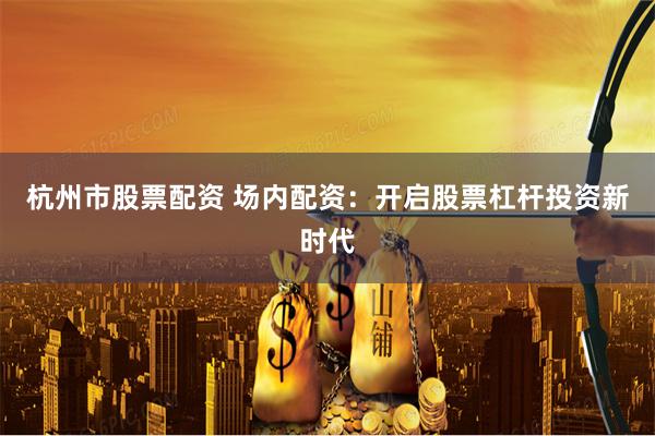 杭州市股票配资 场内配资：开启股票杠杆投资新时代