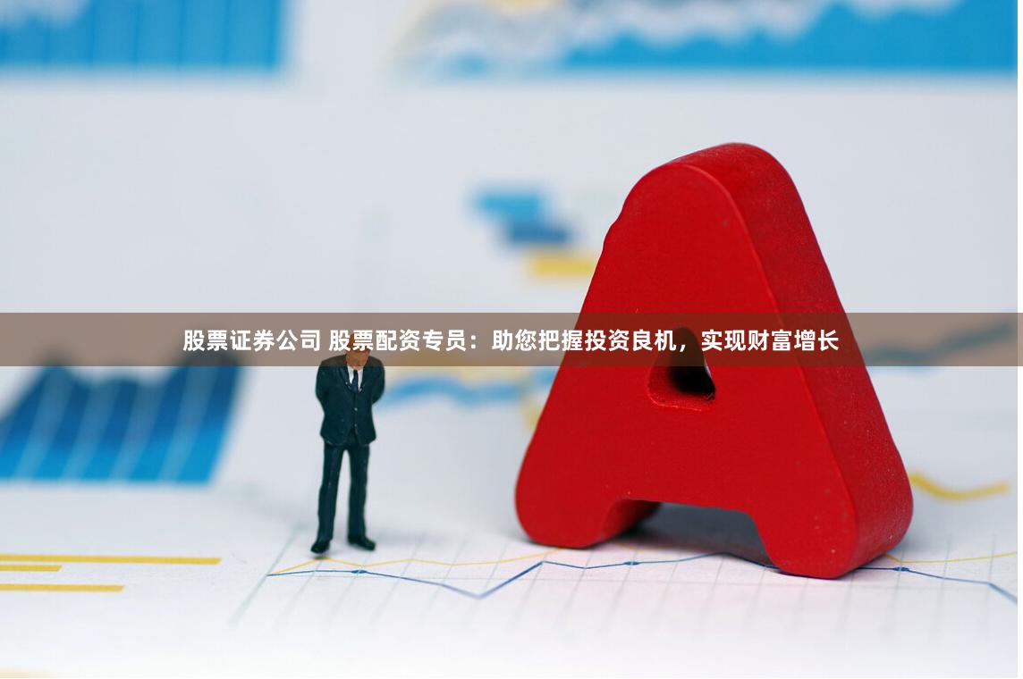 股票证券公司 股票配资专员：助您把握投资良机，实现财富增长