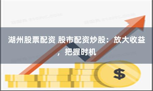 湖州股票配资 股市配资炒股：放大收益，把握时机