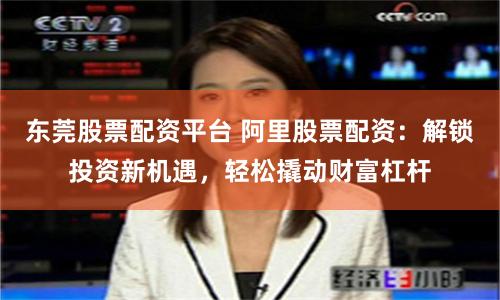东莞股票配资平台 阿里股票配资：解锁投资新机遇，轻松撬动财富杠杆