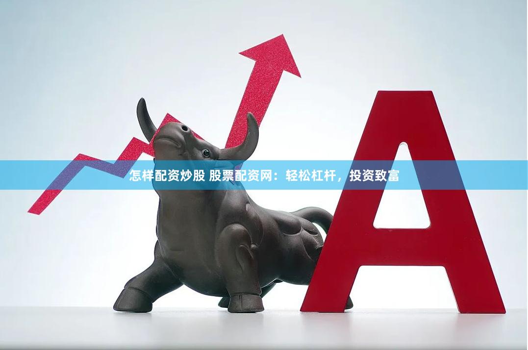 怎样配资炒股 股票配资网：轻松杠杆，投资致富