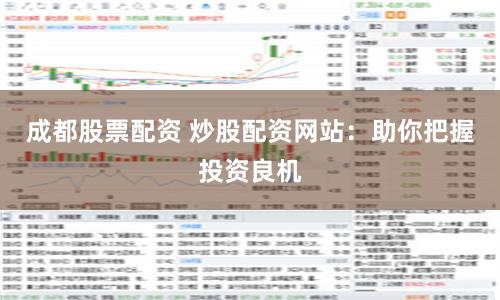 成都股票配资 炒股配资网站：助你把握投资良机