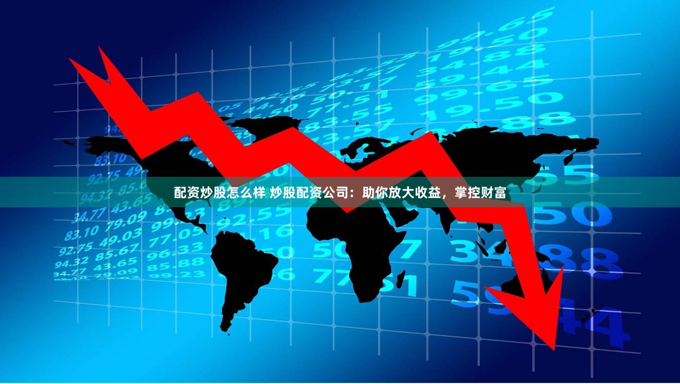配资炒股怎么样 炒股配资公司：助你放大收益，掌控财富