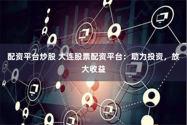 配资平台炒股 大连股票配资平台：助力投资，放大收益