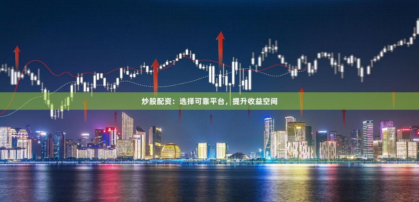 炒股配资：选择可靠平台，提升收益空间