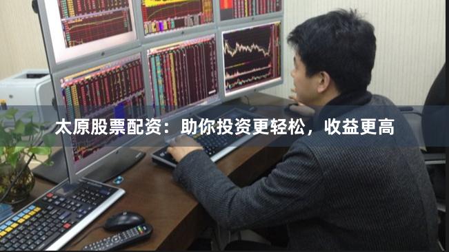 太原股票配资：助你投资更轻松，收益更高