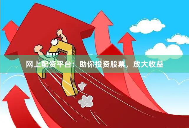 网上配资平台：助你投资股票，放大收益