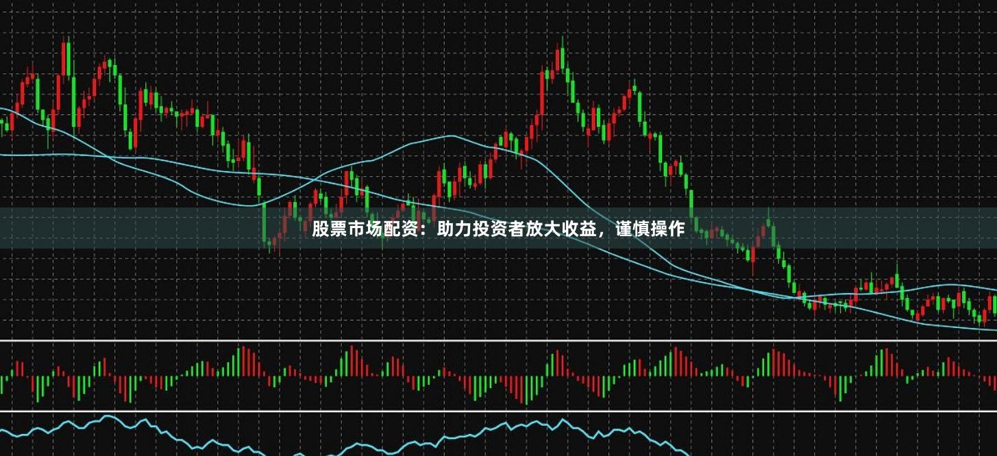 股票市场配资：助力投资者放大收益，谨慎操作