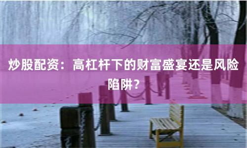 炒股配资：高杠杆下的财富盛宴还是风险陷阱？