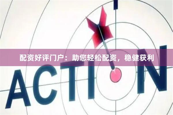 配资好评门户：助您轻松配资，稳健获利