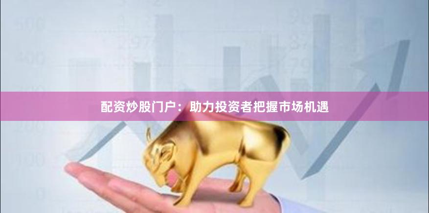 配资炒股门户：助力投资者把握市场机遇