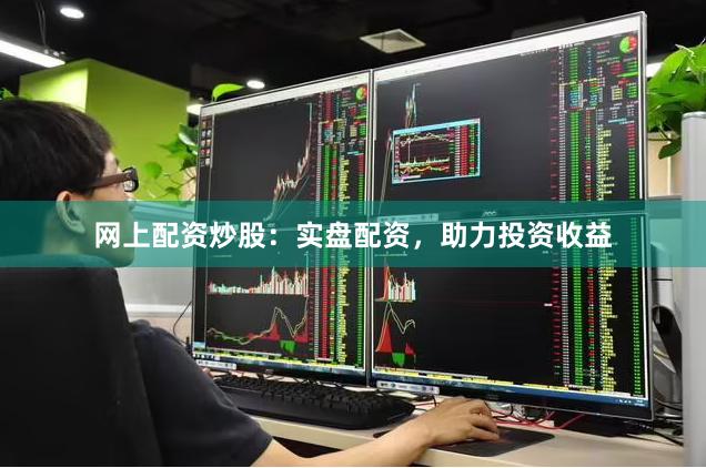网上配资炒股：实盘配资，助力投资收益