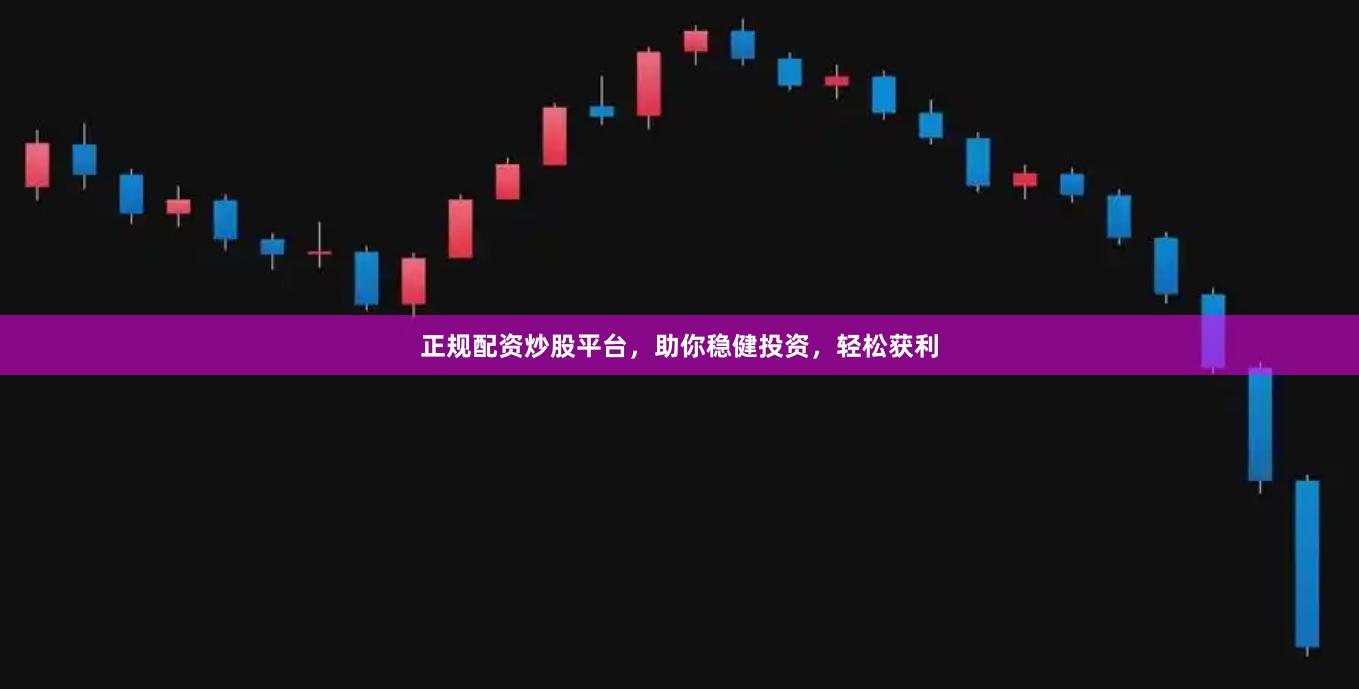 正规配资炒股平台，助你稳健投资，轻松获利