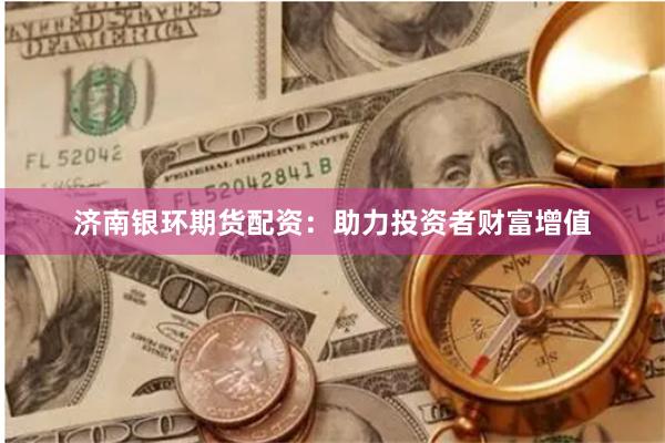 济南银环期货配资：助力投资者财富增值