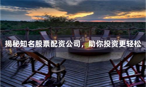 揭秘知名股票配资公司，助你投资更轻松