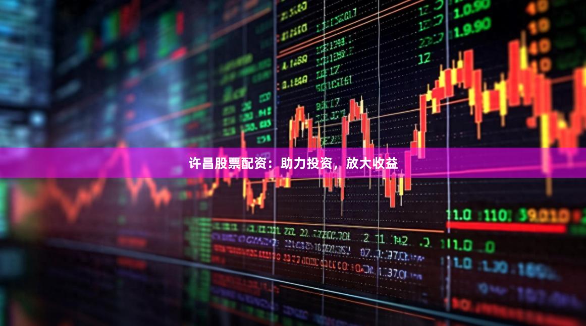 许昌股票配资：助力投资，放大收益
