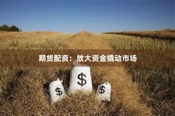 期货配资：放大资金撬动市场