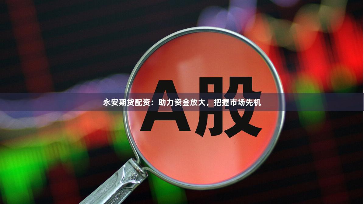 永安期货配资：助力资金放大，把握市场先机