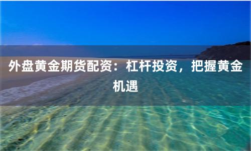 外盘黄金期货配资：杠杆投资，把握黄金机遇