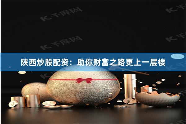 陕西炒股配资：助你财富之路更上一层楼