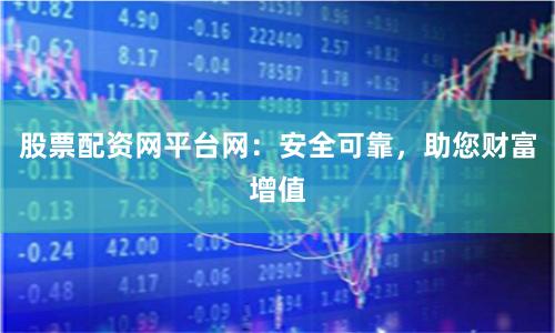 股票配资网平台网：安全可靠，助您财富增值
