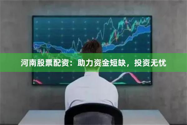 河南股票配资：助力资金短缺，投资无忧
