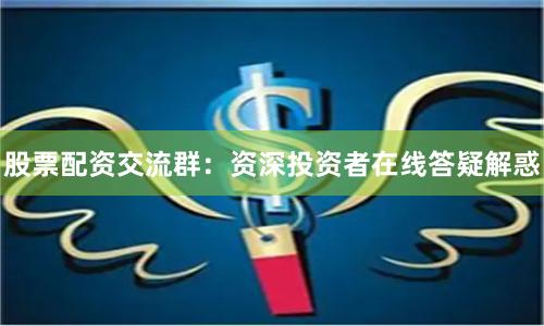 股票配资交流群：资深投资者在线答疑解惑