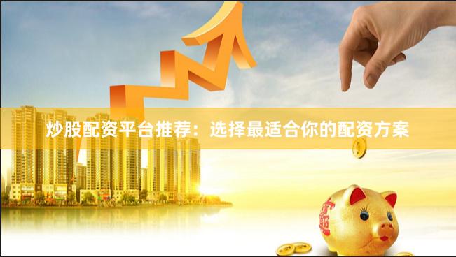 炒股配资平台推荐：选择最适合你的配资方案