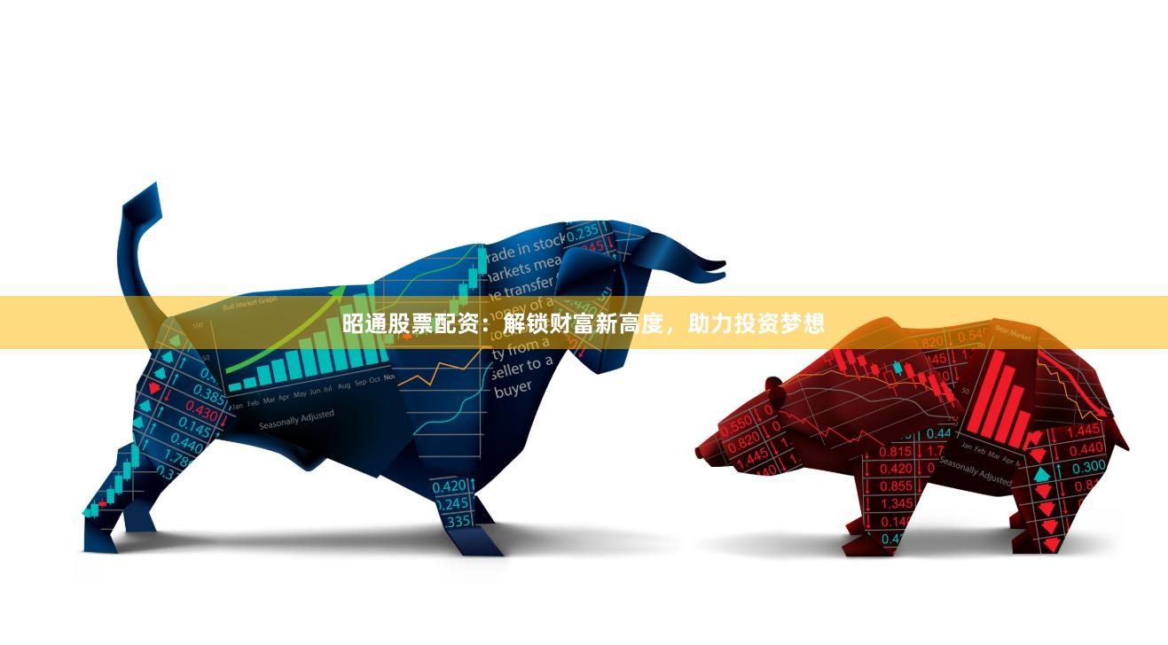 昭通股票配资：解锁财富新高度，助力投资梦想