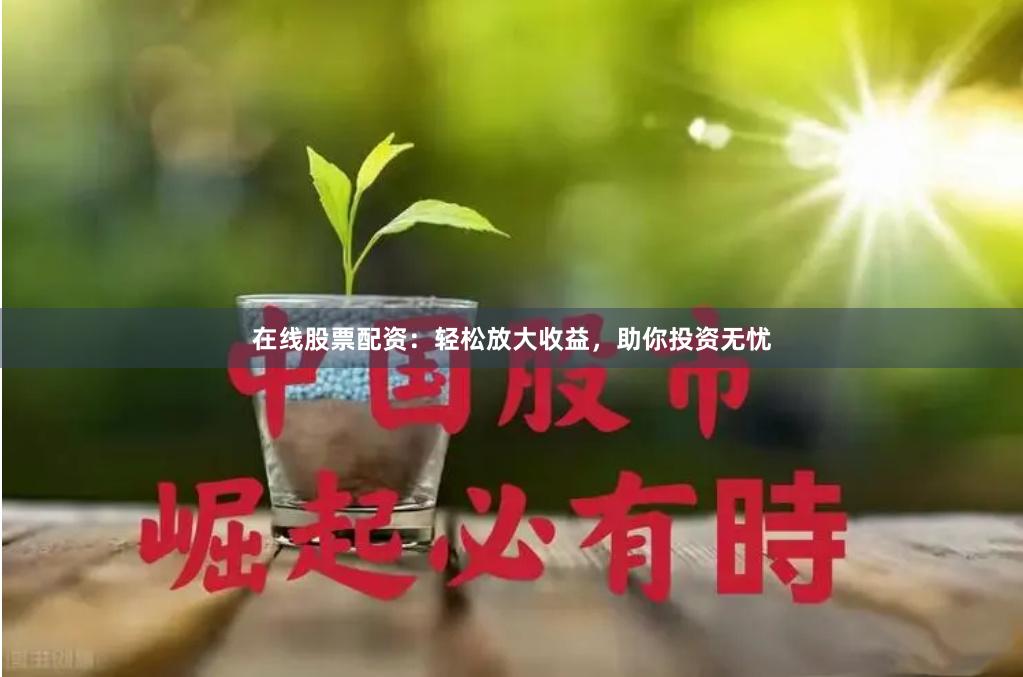 在线股票配资：轻松放大收益，助你投资无忧