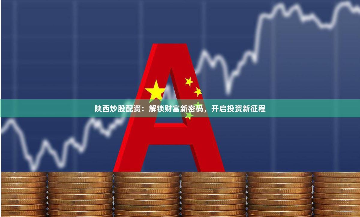 陕西炒股配资：解锁财富新密码，开启投资新征程