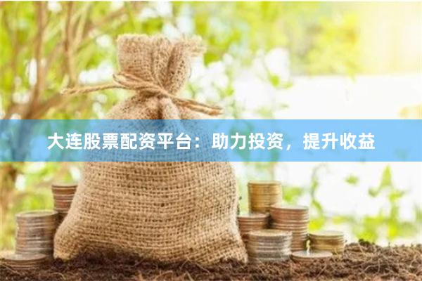 大连股票配资平台：助力投资，提升收益