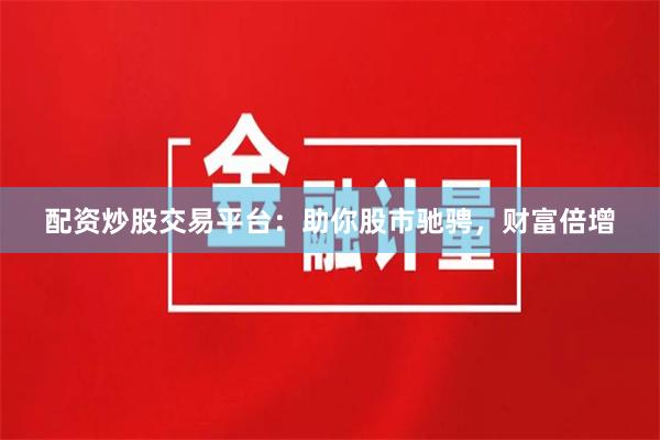 配资炒股交易平台：助你股市驰骋，财富倍增