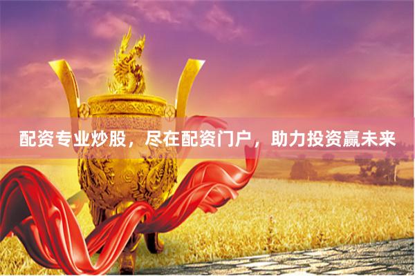 配资专业炒股，尽在配资门户，助力投资赢未来